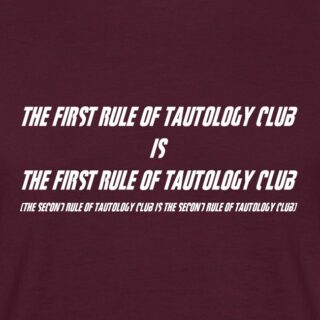 The First Rule Of Tautology Club is the First Rule Of Tautology Club.

What is Tautology ? Well tautology is any satement that is of a tautological nature, of course.

Mon plaisir ? Les jeux de mots tellement niche que tout le monde s'en foutra super fort.

Ceci dit : 
https://hatersfriendly.myspreadshop.fr/the+first+rule+of+tautology+club+(white)?idea=6a13af20e779f34b52904582